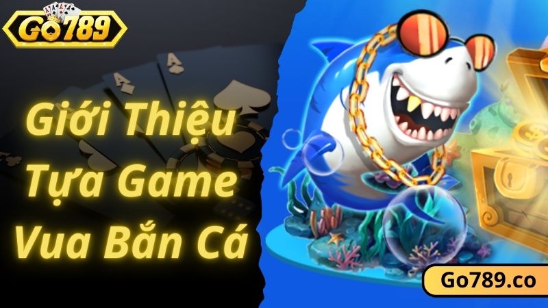 Giới thiệu siêu phẩm vua bắn cá hấp dẫn tại GO789