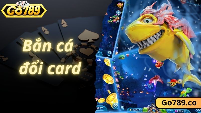 Bắn Cá Đổi Card - Siêu Phẩm Săn Cá Tuyệt Đỉnh Nhất Tại GO789