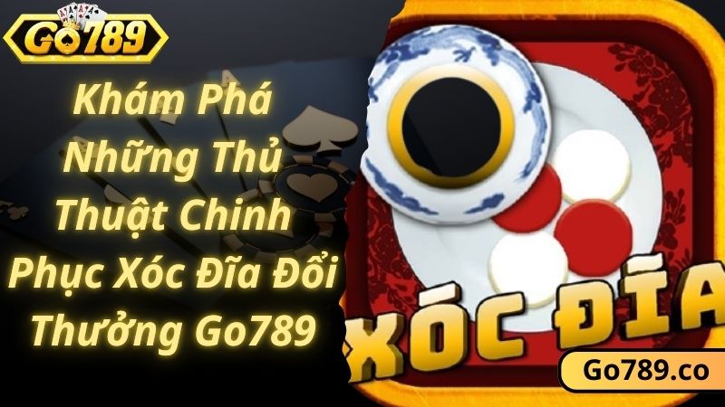 Khám Phá Những Thủ Thuật Chinh Phục Xóc Đĩa Đổi Thưởng Go789